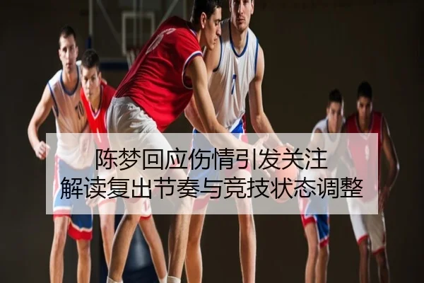 陈梦回应伤情引发关注 解读复出节奏与竞技状态调整
