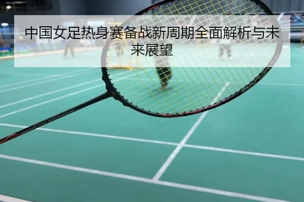 中国女足热身赛备战新周期全面解析与未来展望