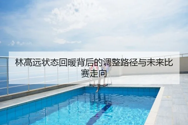 林高远状态回暖背后的调整路径与未来比赛走向
