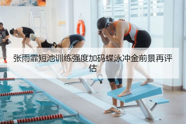 张雨霏短池训练强度加码蝶泳冲金前景再评估