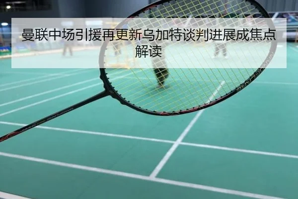 曼联中场引援再更新乌加特谈判进展成焦点解读