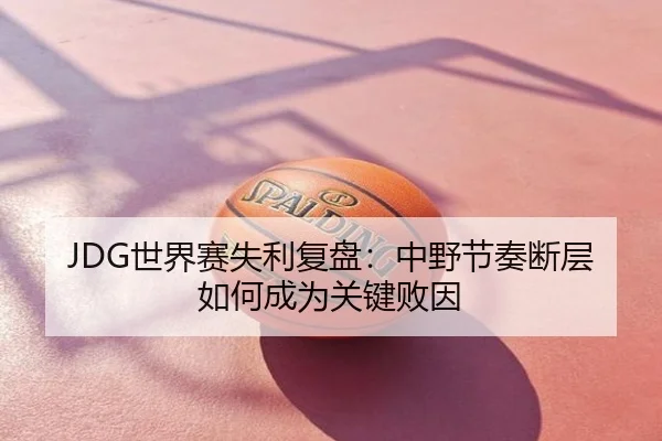 JDG世界赛失利复盘：中野节奏断层如何成为关键败因